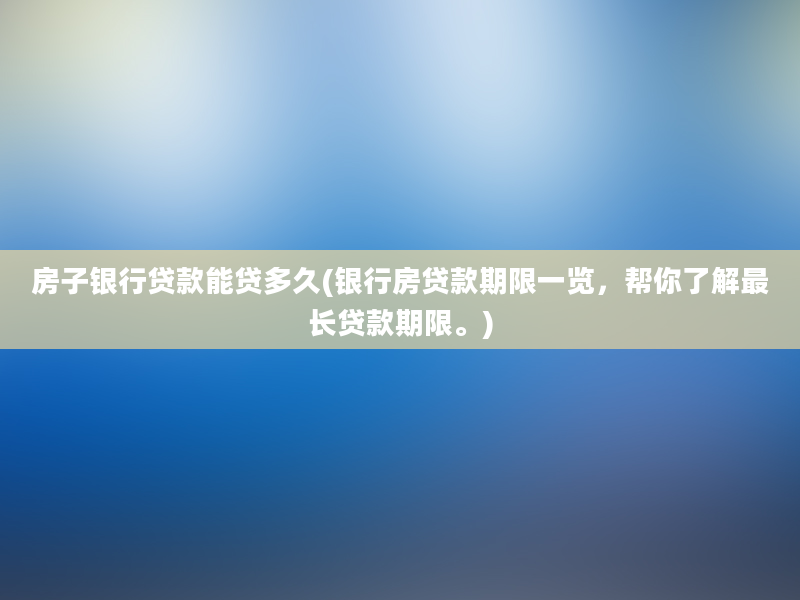 房子银行贷款能贷多久(银行房贷款期限一览，帮你了解最长贷款期限。)