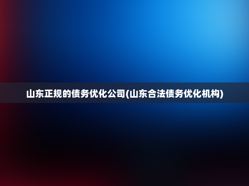 山东正规的债务优化公司(山东合法债务优化机构)