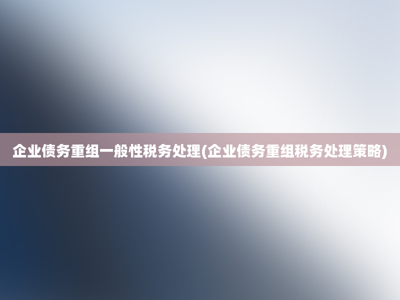 企业债务重组一般性税务处理(企业债务重组税务处理策略)