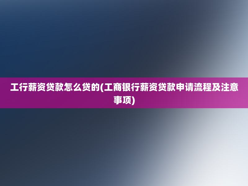 工行薪资贷款怎么贷的(工商银行薪资贷款申请流程及注意事项)