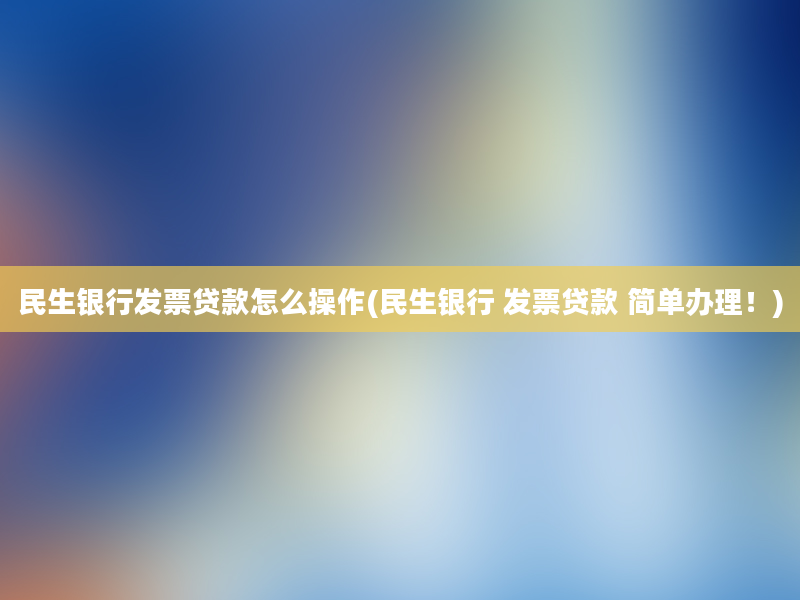 民生银行发票贷款怎么操作(民生银行 发票贷款 简单办理！)