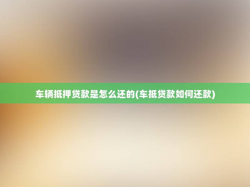 车辆抵押贷款是怎么还的(车抵贷款如何还款)