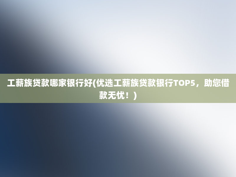 工薪族贷款哪家银行好(优选工薪族贷款银行TOP5，助您借款无忧！)