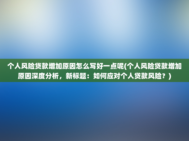 个人风险贷款增加原因怎么写好一点呢(个人风险贷款增加原因深度分析，新标题：如何应对个人贷款风险？)