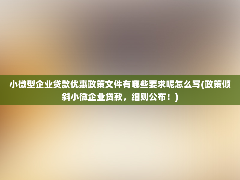 小微型企业贷款优惠政策文件有哪些要求呢怎么写(政策倾斜小微企业贷款，细则公布！)