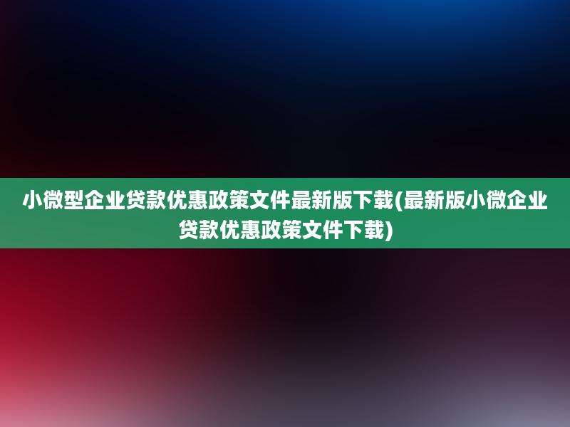 小微型企业贷款优惠政策文件最新版下载(最新版小微企业贷款优惠政策文件下载)