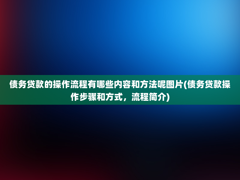 债务贷款的操作流程有哪些内容和方法呢图片(债务贷款操作步骤和方式，流程简介)