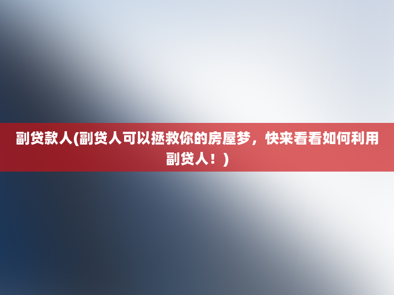 副贷款人(副贷人可以拯救你的房屋梦，快来看看如何利用副贷人！)