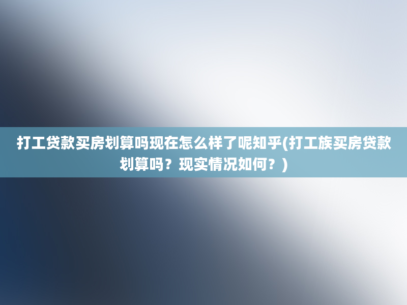 打工贷款买房划算吗现在怎么样了呢知乎(打工族买房贷款划算吗？现实情况如何？)