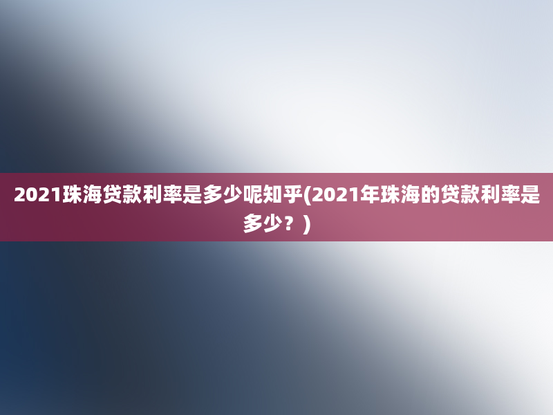 2021珠海贷款利率是多少呢知乎(2021年珠海的贷款利率是多少？)