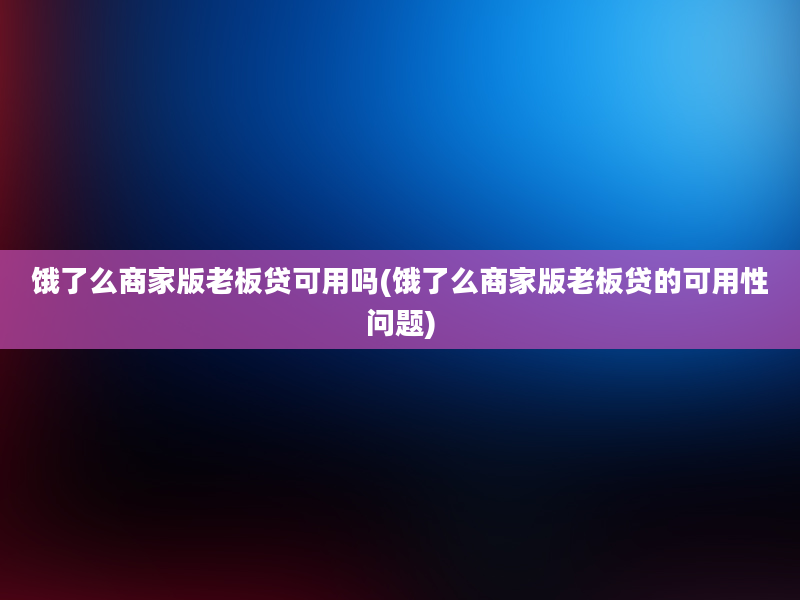 饿了么商家版老板贷可用吗(饿了么商家版老板贷的可用性问题)