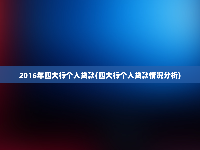 2016年四大行个人贷款(四大行个人贷款情况分析)