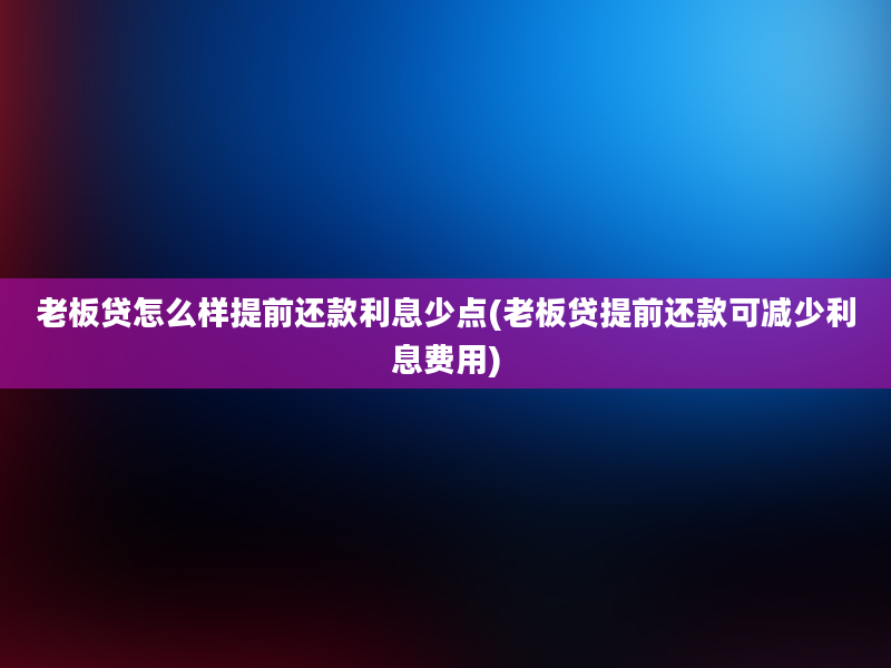 老板贷怎么样提前还款利息少点(老板贷提前还款可减少利息费用)