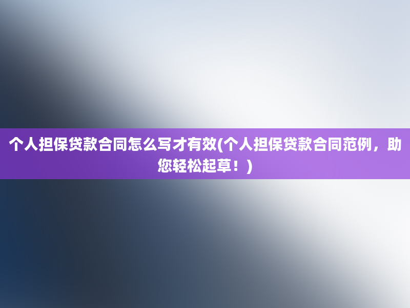 个人担保贷款合同怎么写才有效(个人担保贷款合同范例，助您轻松起草！)