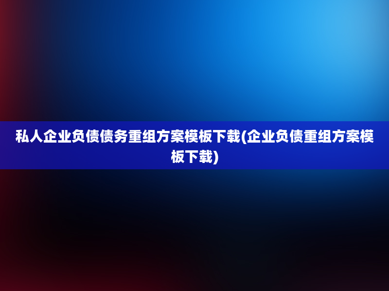 私人企业负债债务重组方案模板下载(企业负债重组方案模板下载)