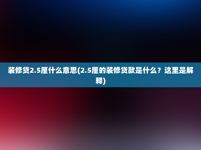 装修贷2.5厘什么意思(2.5厘的装修贷款是什么？这里是解释)