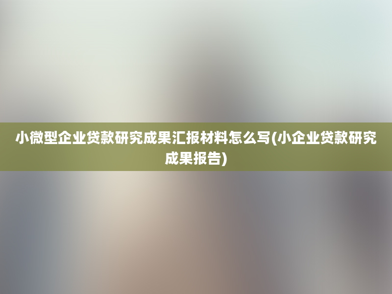 小微型企业贷款研究成果汇报材料怎么写(小企业贷款研究成果报告)