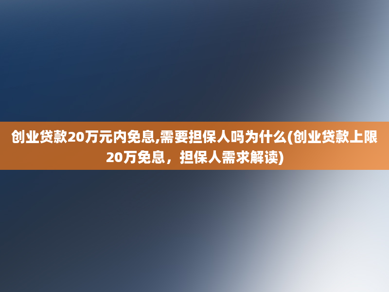 创业贷款20万元内免息,需要担保人吗为什么(创业贷款上限20万免息，担保人需求解读)