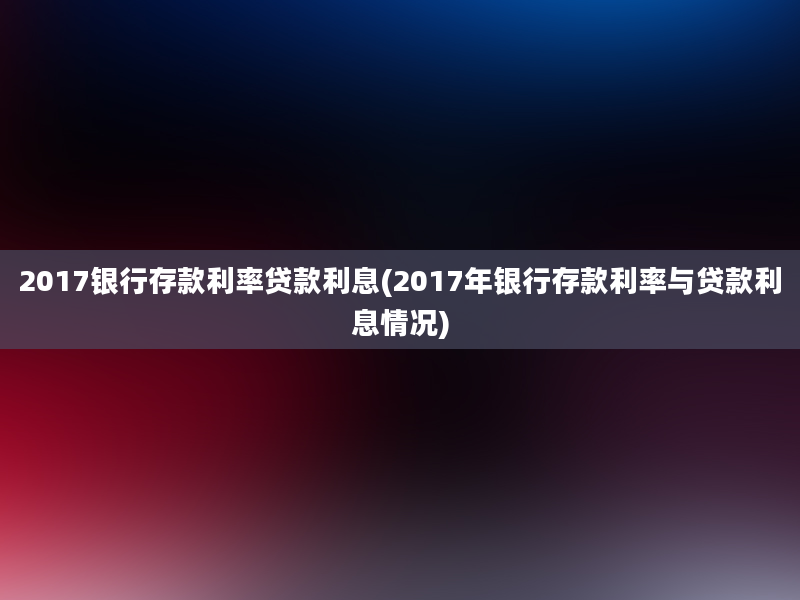 2017银行存款利率贷款利息(2017年银行存款利率与贷款利息情况)