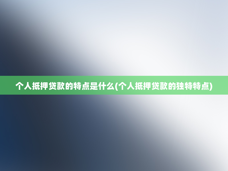 个人抵押贷款的特点是什么(个人抵押贷款的独特特点)