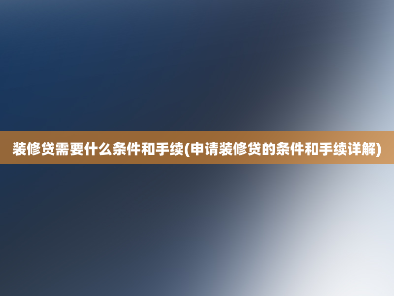 装修贷需要什么条件和手续(申请装修贷的条件和手续详解)