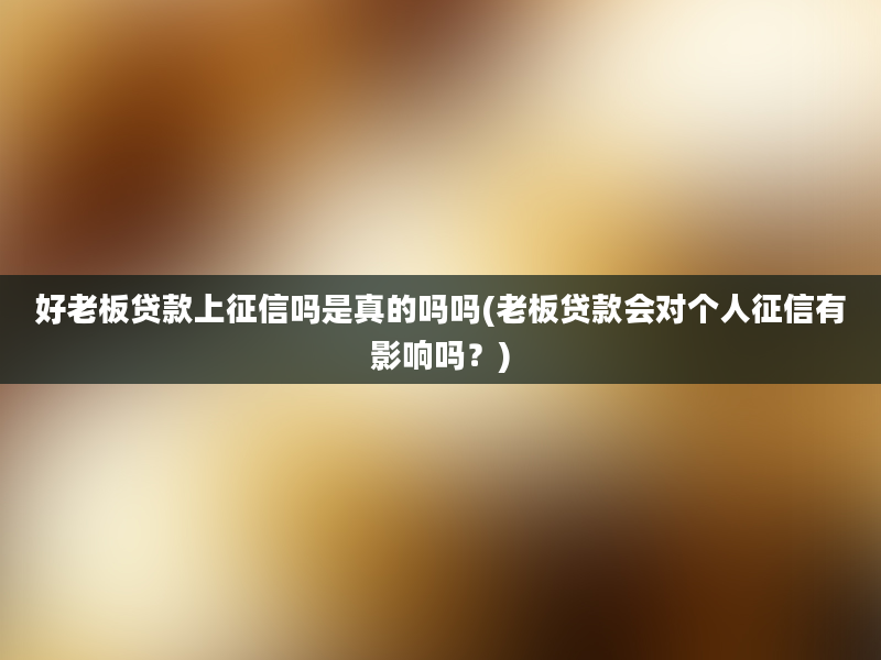 好老板贷款上征信吗是真的吗吗(老板贷款会对个人征信有影响吗？)