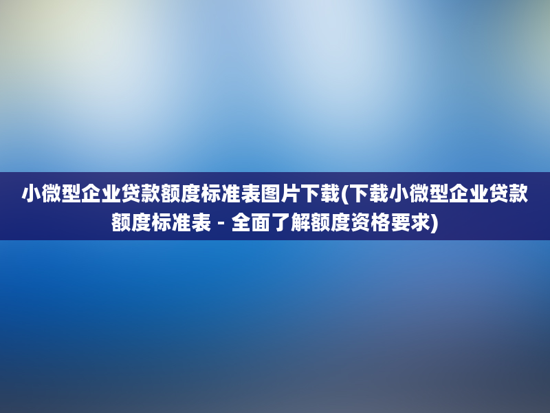 小微型企业贷款额度标准表图片下载(下载小微型企业贷款额度标准表 - 全面了解额度资格要求)