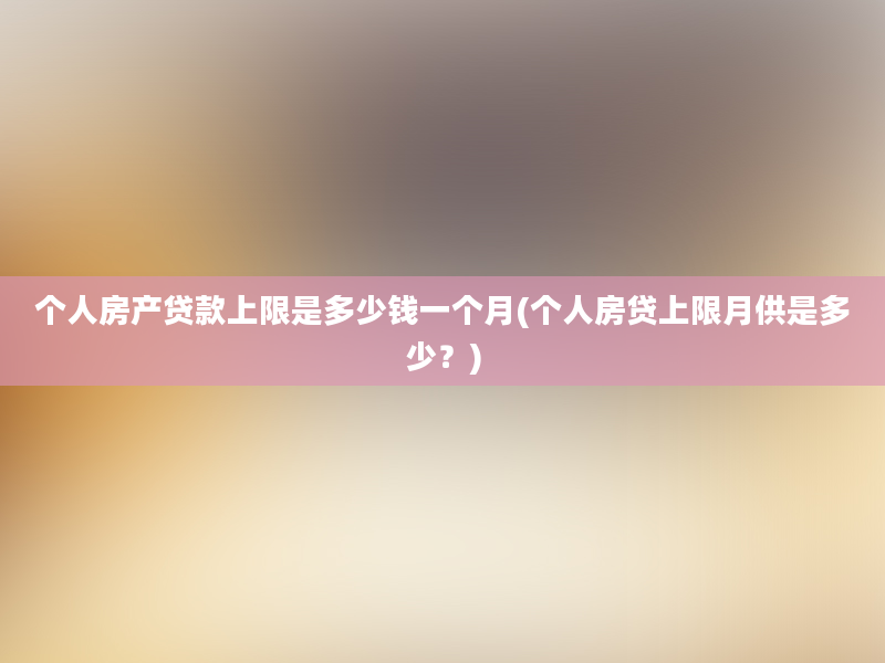 个人房产贷款上限是多少钱一个月(个人房贷上限月供是多少？)