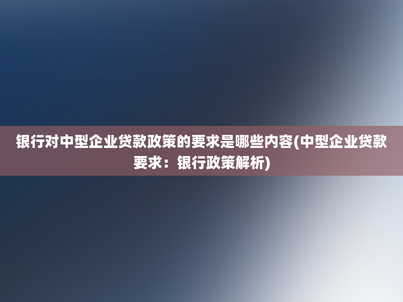 银行对中型企业贷款政策的要求是哪些内容(中型企业贷款要求：银行政策解析)