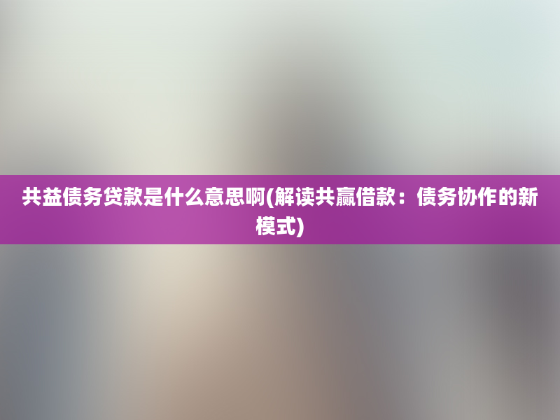 共益债务贷款是什么意思啊(解读共赢借款：债务协作的新模式)