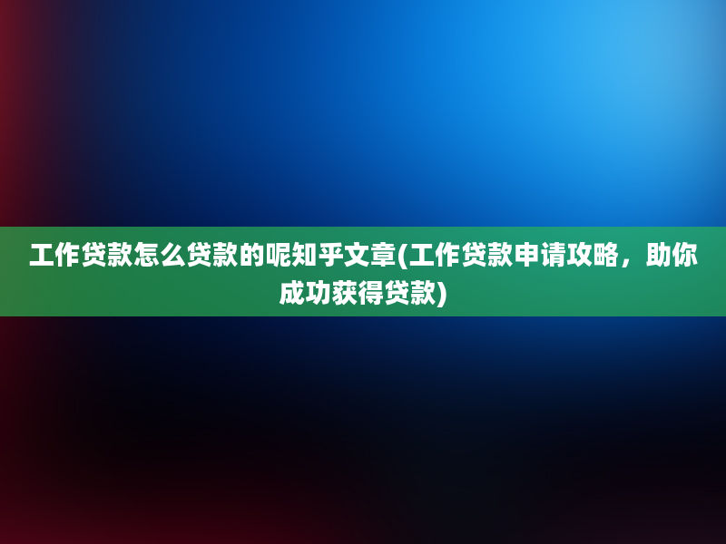 工作贷款怎么贷款的呢知乎文章(工作贷款申请攻略，助你成功获得贷款)