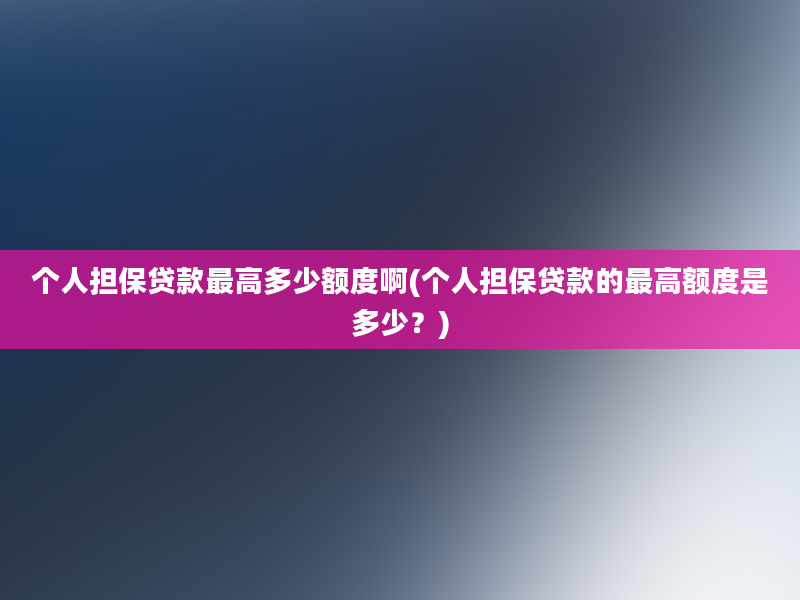 个人担保贷款最高多少额度啊(个人担保贷款的最高额度是多少？)