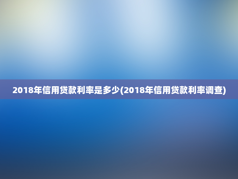 2018年信用贷款利率是多少(2018年信用贷款利率调查)