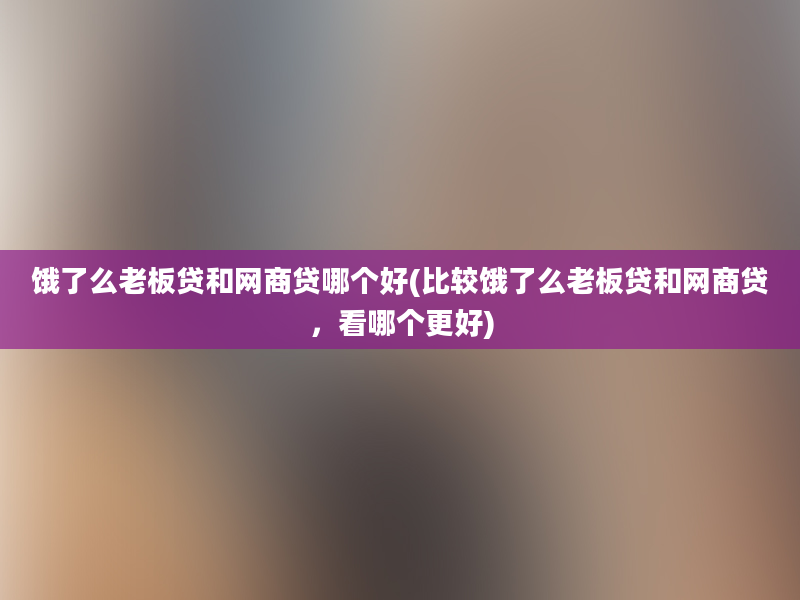 饿了么老板贷和网商贷哪个好(比较饿了么老板贷和网商贷，看哪个更好)