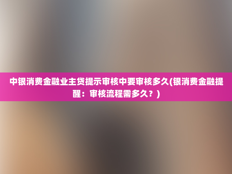 中银消费金融业主贷提示审核中要审核多久(银消费金融提醒：审核流程需多久？)