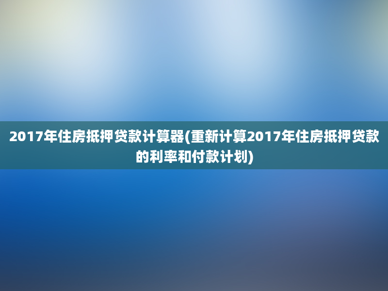 2017年住房抵押贷款计算器(重新计算2017年住房抵押贷款的利率和付款计划)