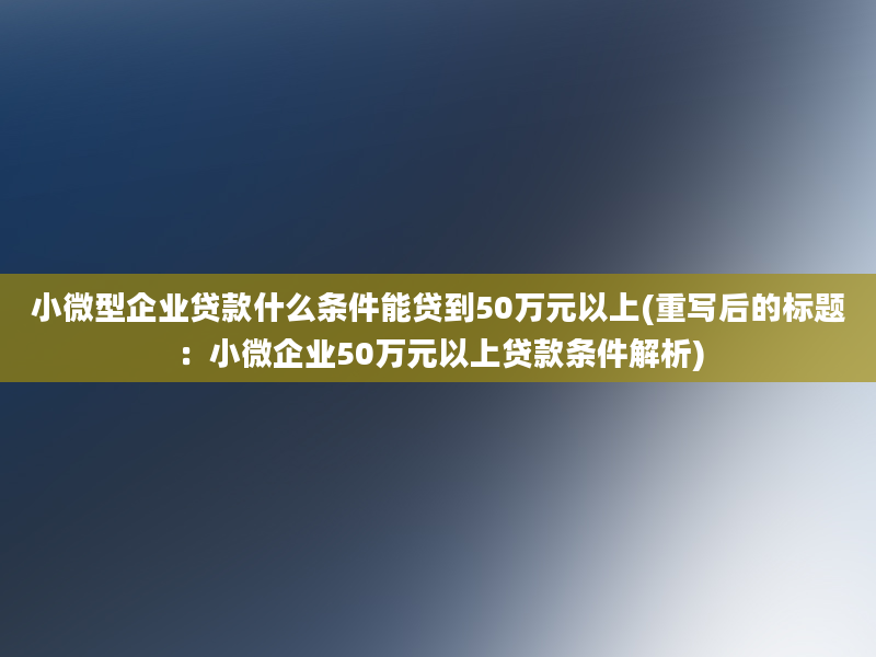 小微型企业贷款什么条件能贷到50万元以上(重写后的标题：小微企业50万元以上贷款条件解析)