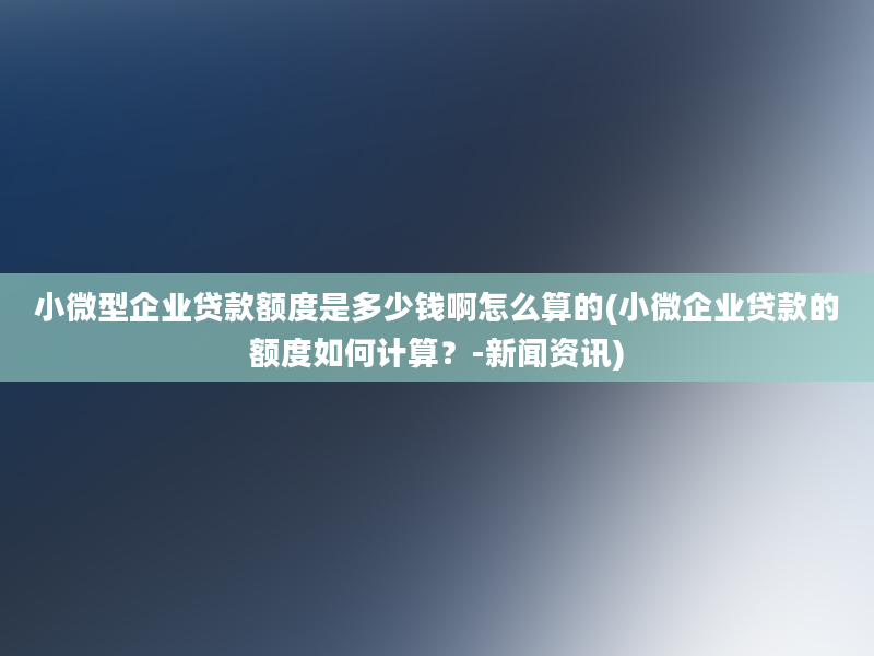 小微型企业贷款额度是多少钱啊怎么算的(小微企业贷款的额度如何计算？-新闻资讯)