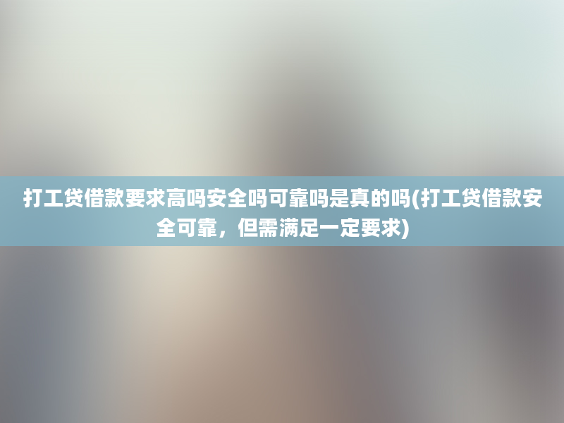 打工贷借款要求高吗安全吗可靠吗是真的吗(打工贷借款安全可靠，但需满足一定要求)