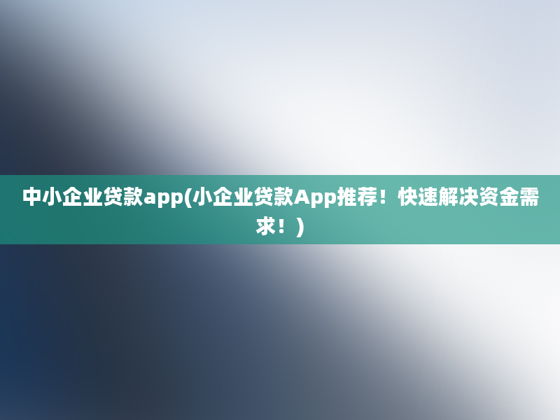 中小企业贷款app(小企业贷款App推荐！快速解决资金需求！)