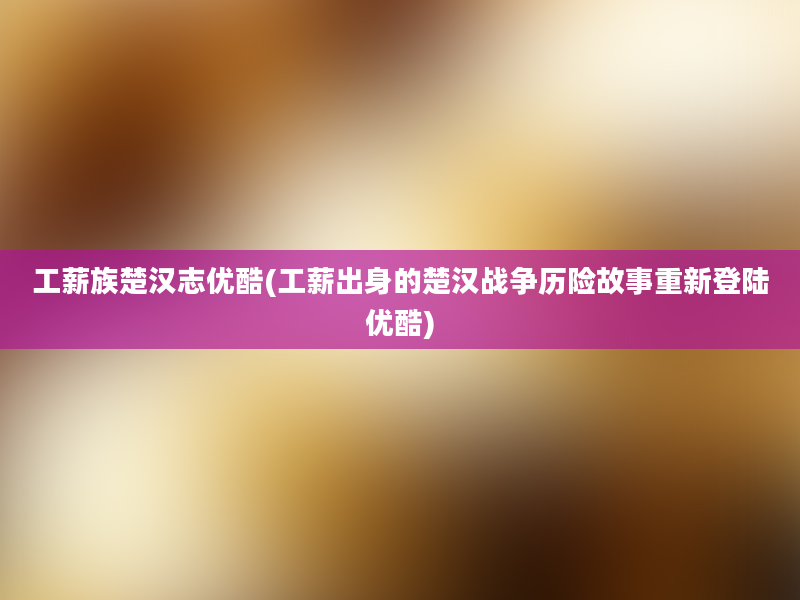 工薪族楚汉志优酷(工薪出身的楚汉战争历险故事重新登陆优酷)