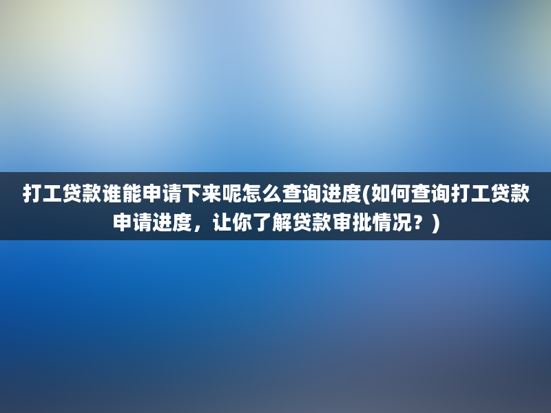 打工贷款谁能申请下来呢怎么查询进度(如何查询打工贷款申请进度，让你了解贷款审批情况？)