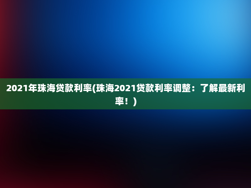 2021年珠海贷款利率(珠海2021贷款利率调整：了解最新利率！)