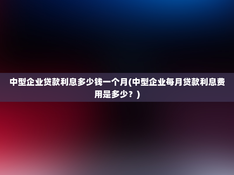 中型企业贷款利息多少钱一个月(中型企业每月贷款利息费用是多少？)