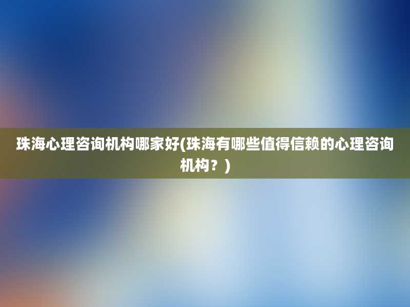 珠海心理咨询机构哪家好(珠海有哪些值得信赖的心理咨询机构？)