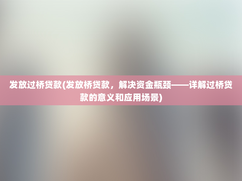 发放过桥贷款(发放桥贷款，解决资金瓶颈——详解过桥贷款的意义和应用场景)