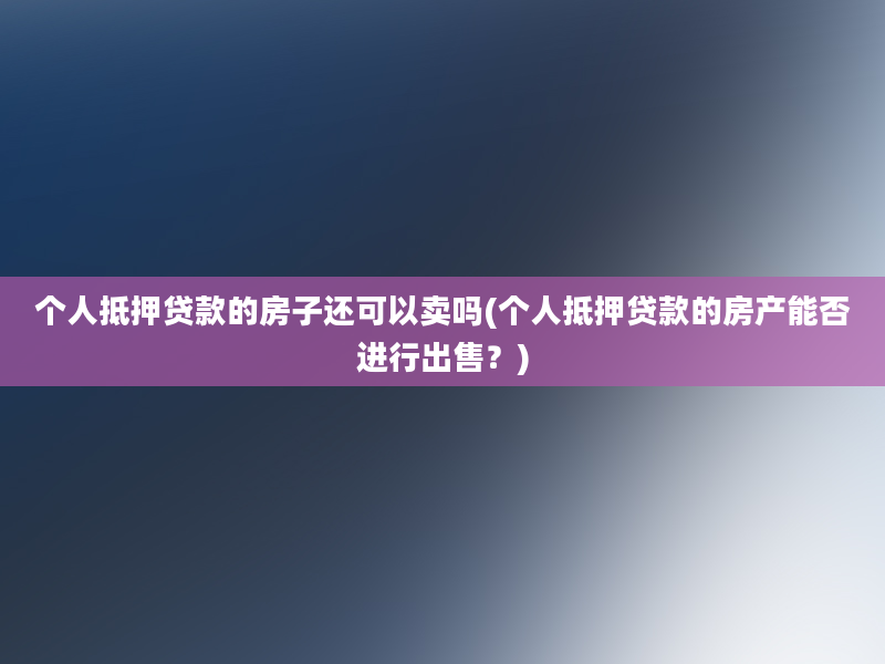 个人抵押贷款的房子还可以卖吗(个人抵押贷款的房产能否进行出售？)