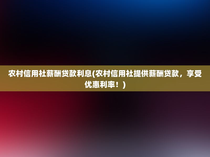 农村信用社薪酬贷款利息(农村信用社提供薪酬贷款，享受优惠利率！)