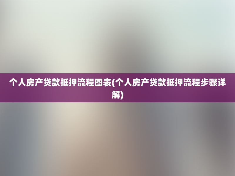 个人房产贷款抵押流程图表(个人房产贷款抵押流程步骤详解)