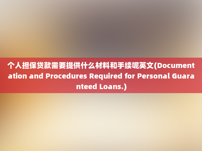 个人担保贷款需要提供什么材料和手续呢英文(Documentation and Procedures Required for Personal Guaranteed Loans.)